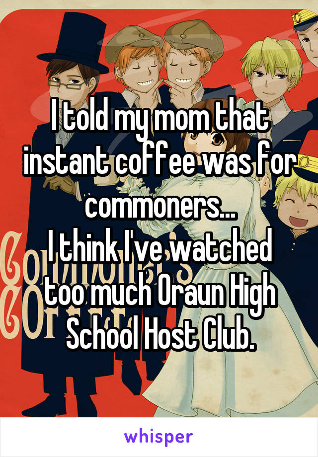 I told my mom that instant coffee was for commoners...
I think I've watched too much Oraun High School Host Club.