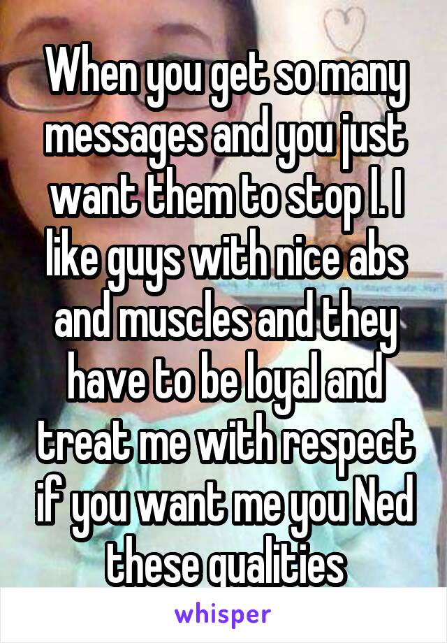 When you get so many messages and you just want them to stop l. I like guys with nice abs and muscles and they have to be loyal and treat me with respect if you want me you Ned these qualities