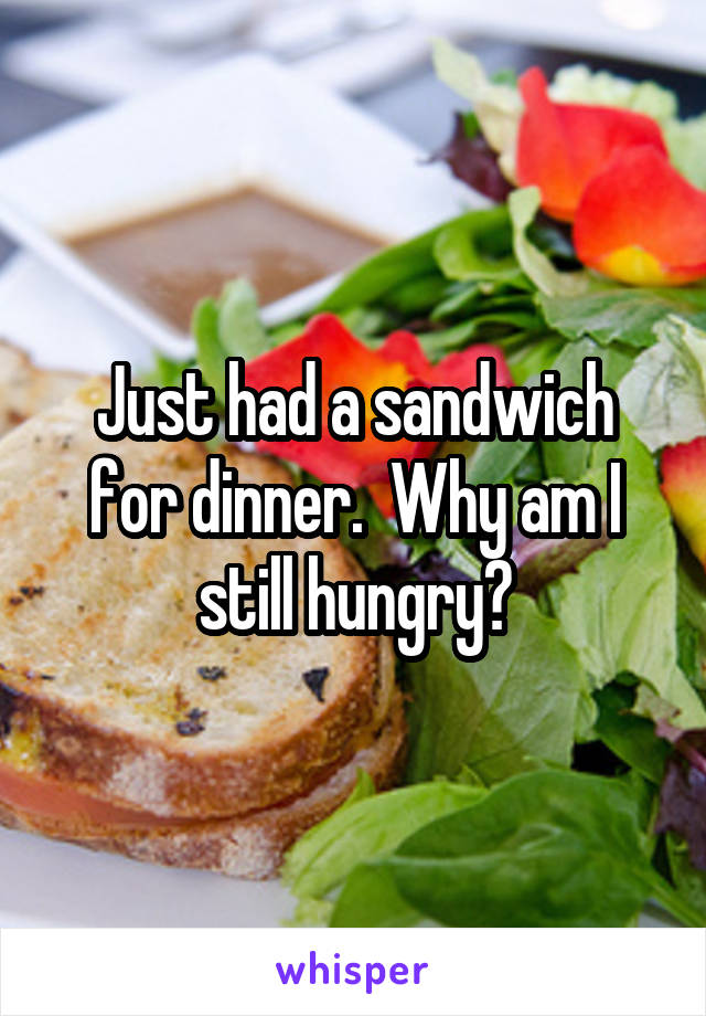 Just had a sandwich for dinner.  Why am I still hungry?