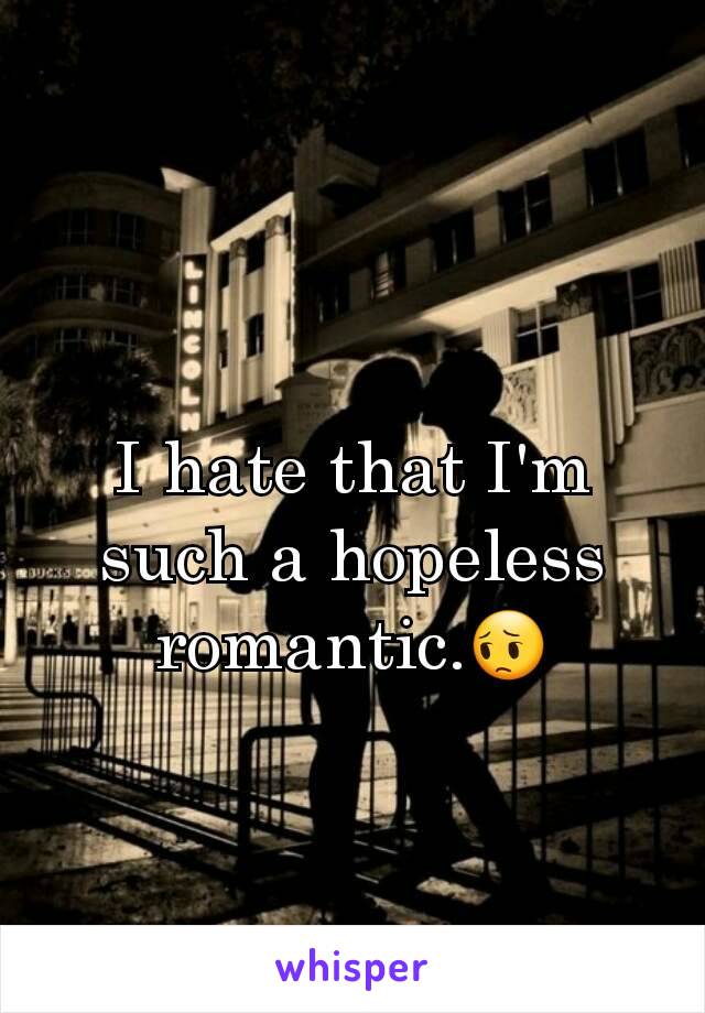 I hate that I'm such a hopeless romantic.😔