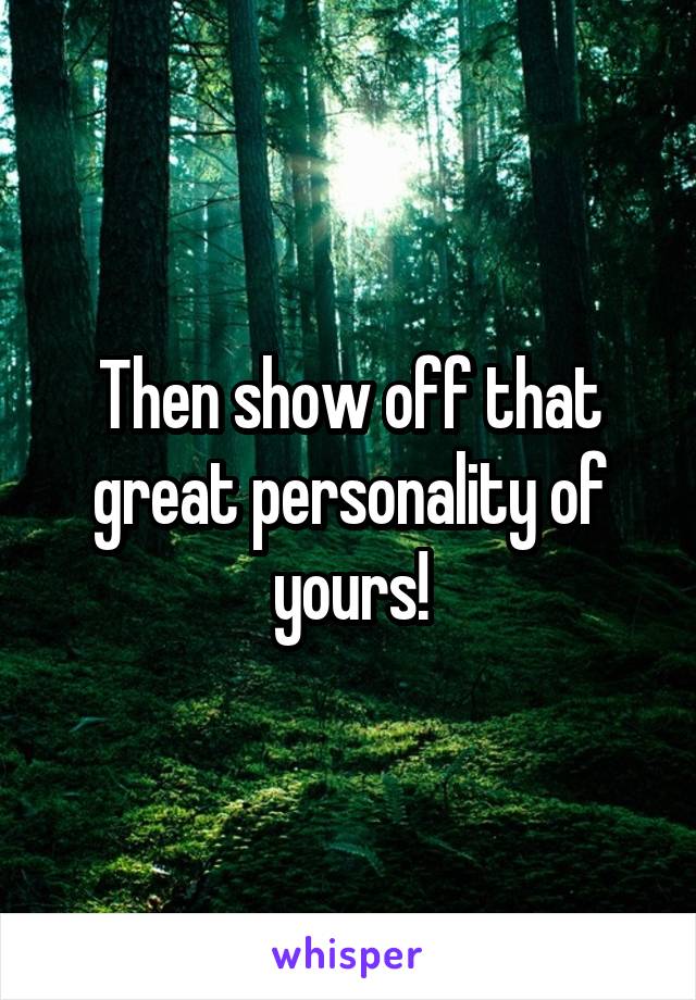 Then show off that great personality of yours!
