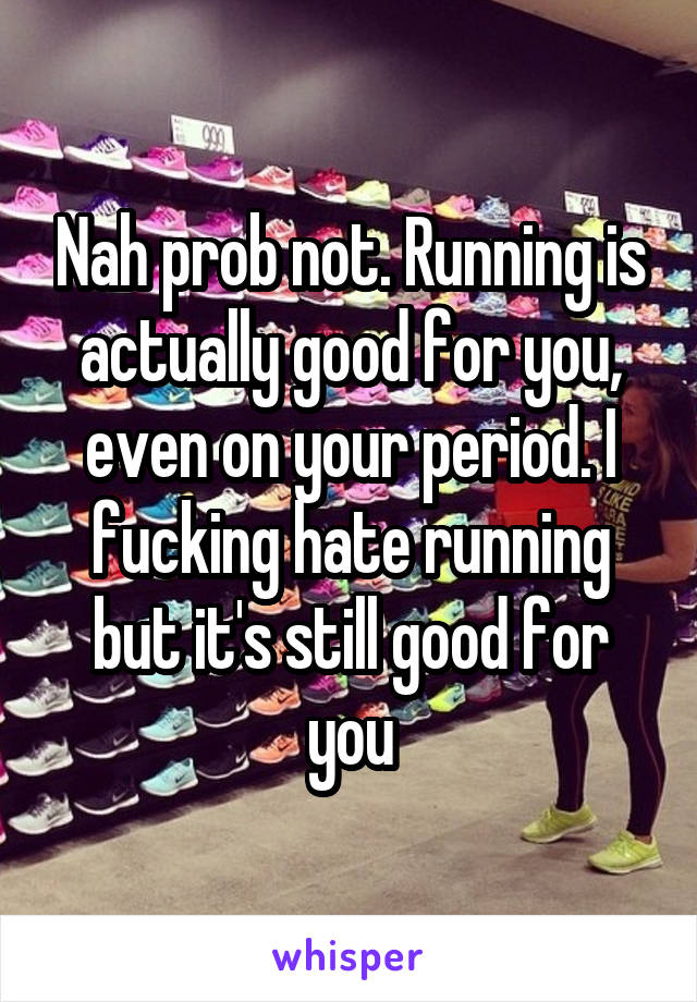 Nah prob not. Running is actually good for you, even on your period. I fucking hate running but it's still good for you