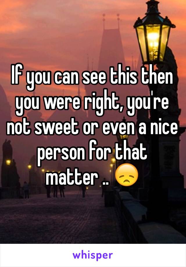 If you can see this then you were right, you're not sweet or even a nice person for that matter .. 😞
