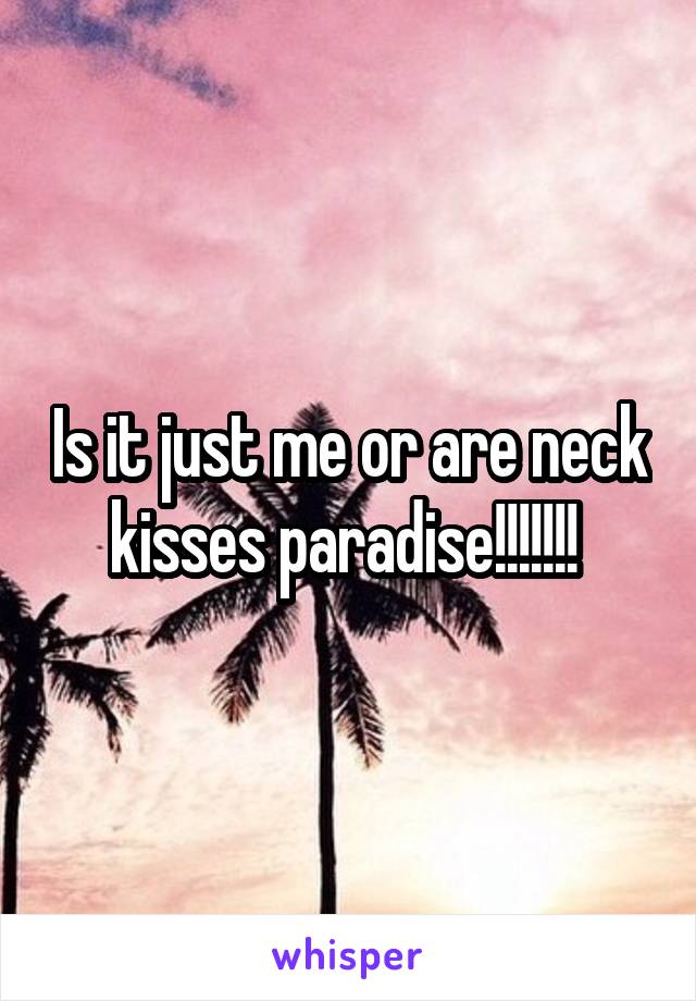 Is it just me or are neck kisses paradise!!!!!!! 