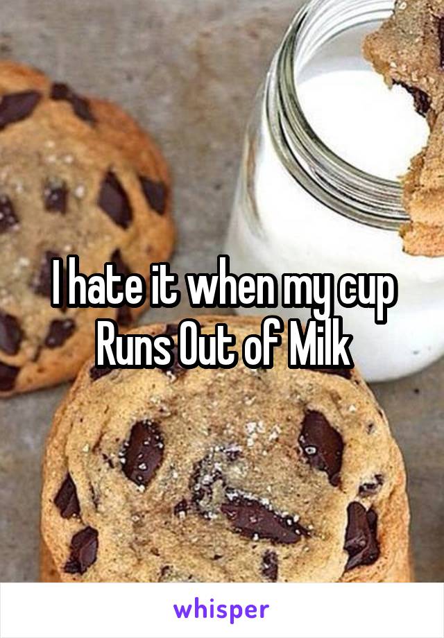 I hate it when my cup Runs Out of Milk