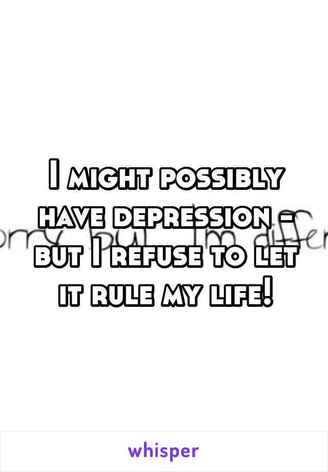 I might possibly have depression - but I refuse to let it rule my life!