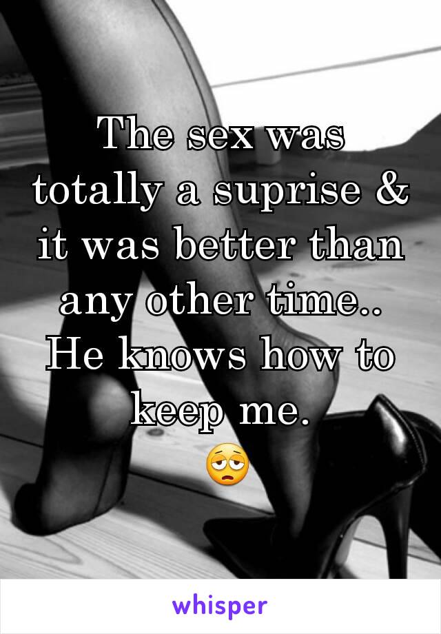 The sex was totally a suprise & it was better than any other time.. He knows how to keep me.
 😩