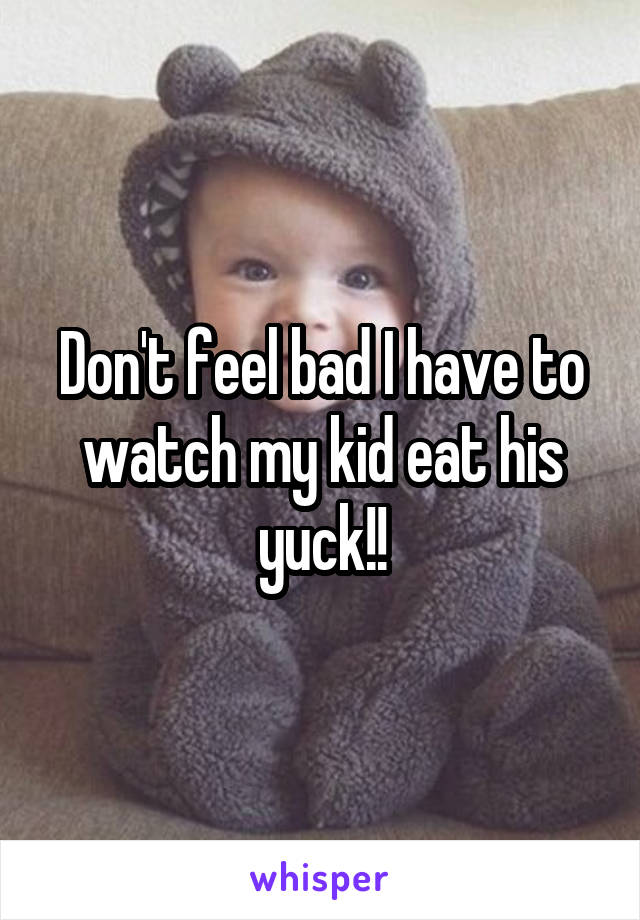 Don't feel bad I have to watch my kid eat his yuck!!