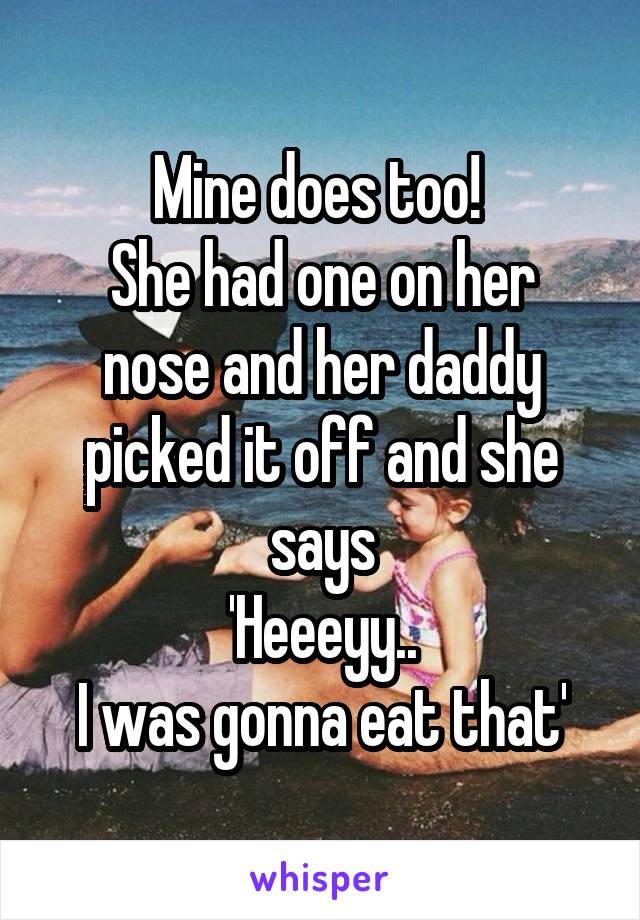 Mine does too! 
She had one on her nose and her daddy picked it off and she says
'Heeeyy..
I was gonna eat that'