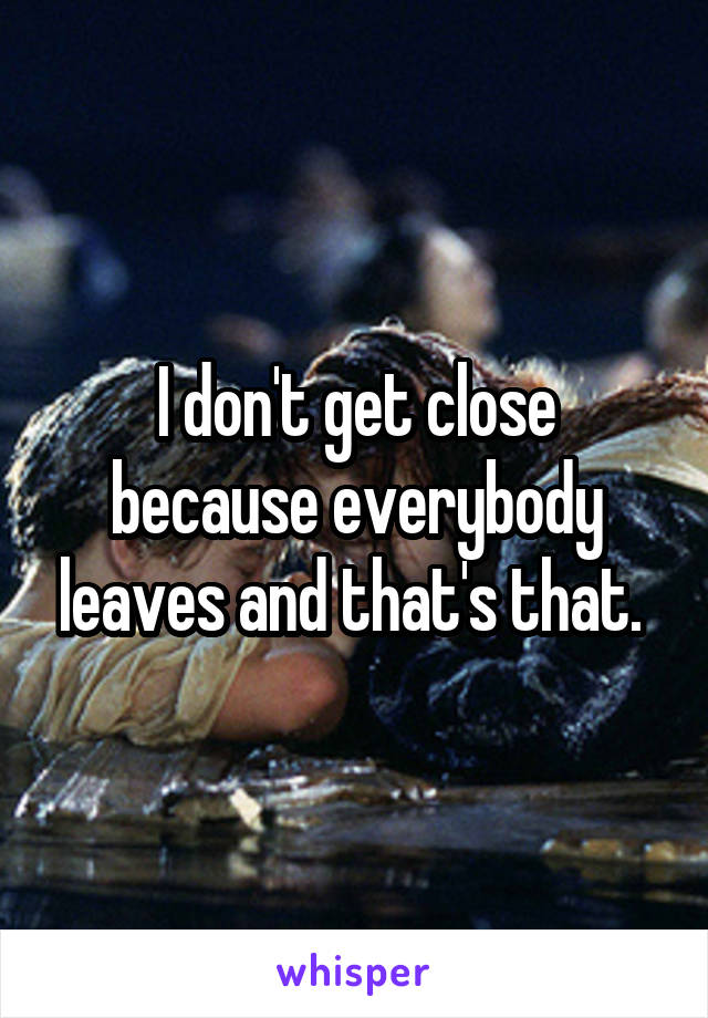I don't get close because everybody leaves and that's that. 