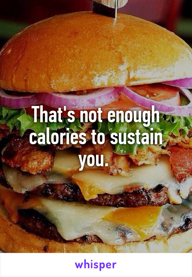 That's not enough calories to sustain you. 