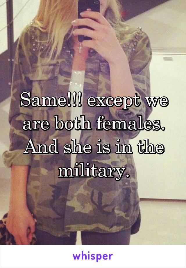 Same!!! except we are both females. And she is in the military.