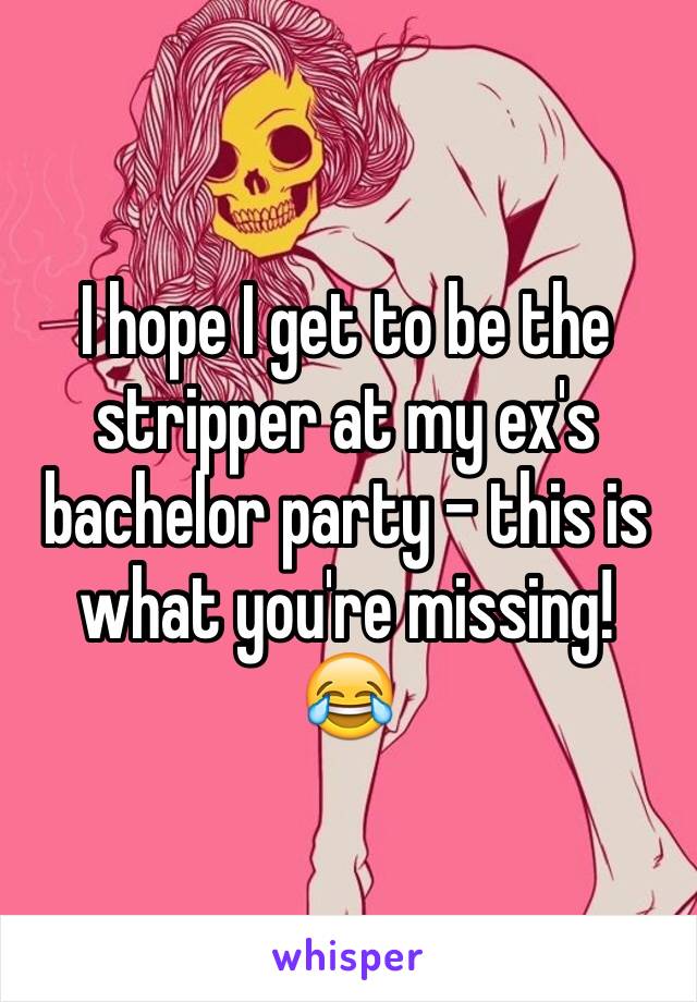 I hope I get to be the stripper at my ex's bachelor party - this is what you're missing!
😂