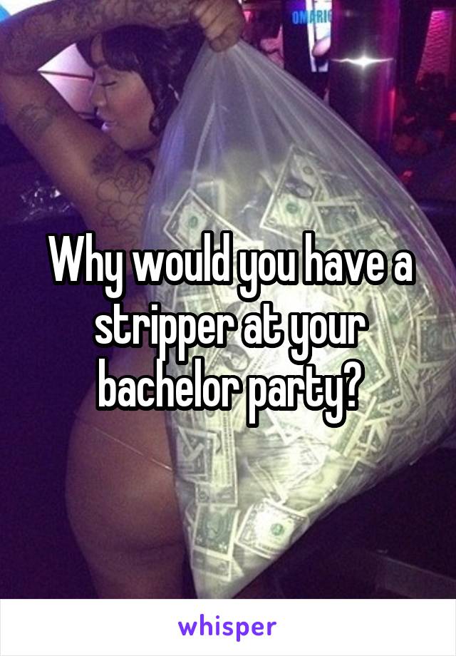 Why would you have a stripper at your bachelor party?