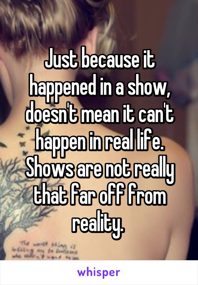 Just because it happened in a show, doesn't mean it can't happen in real life. Shows are not really that far off from reality. 