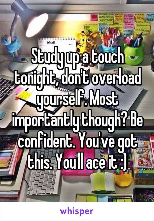 Study up a touch tonight, don't overload yourself. Most importantly though? Be confident. You've got this. You'll ace it :)