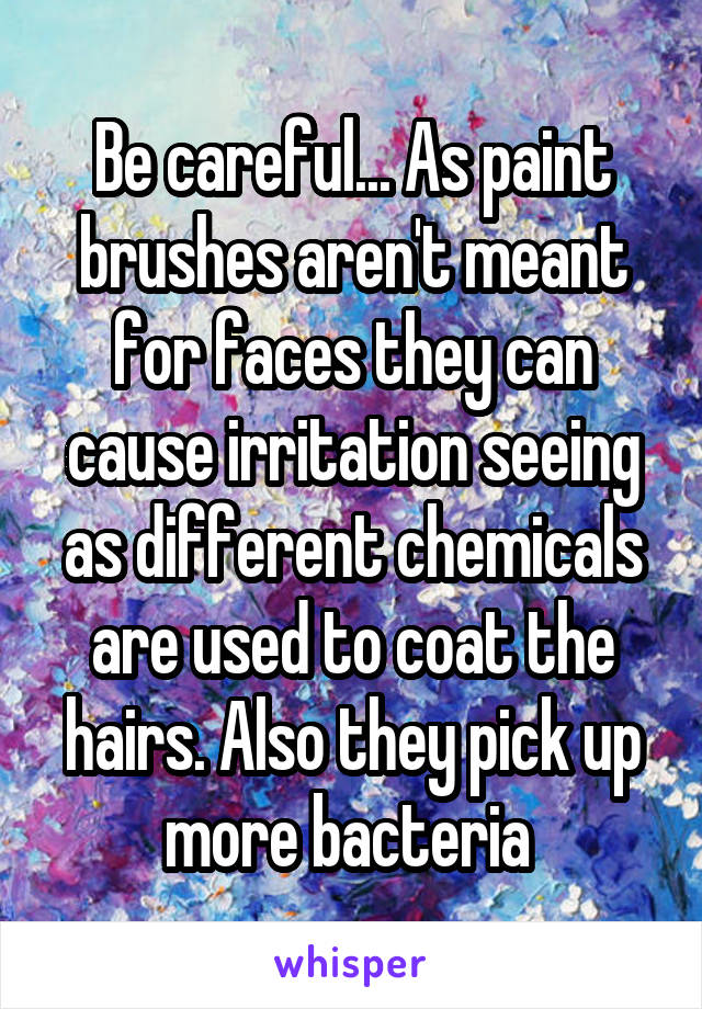 Be careful... As paint brushes aren't meant for faces they can cause irritation seeing as different chemicals are used to coat the hairs. Also they pick up more bacteria 