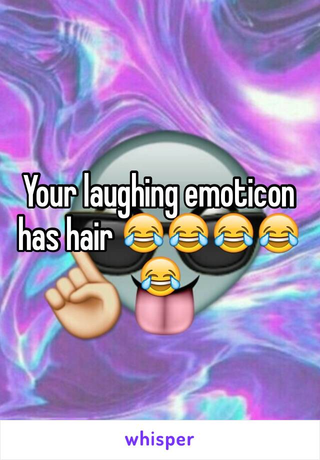 Your laughing emoticon has hair 😂😂😂😂😂