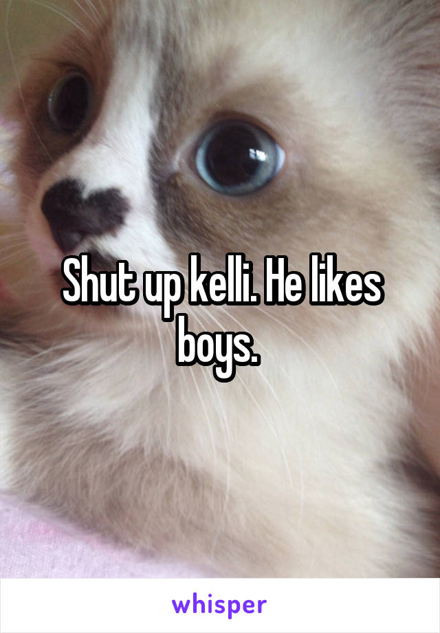 Shut up kelli. He likes boys. 