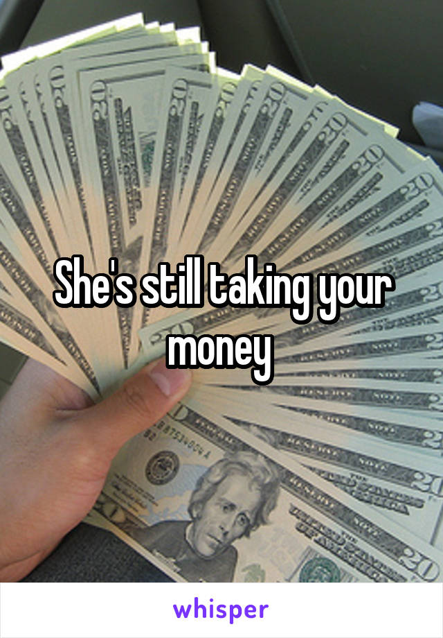 She's still taking your money 