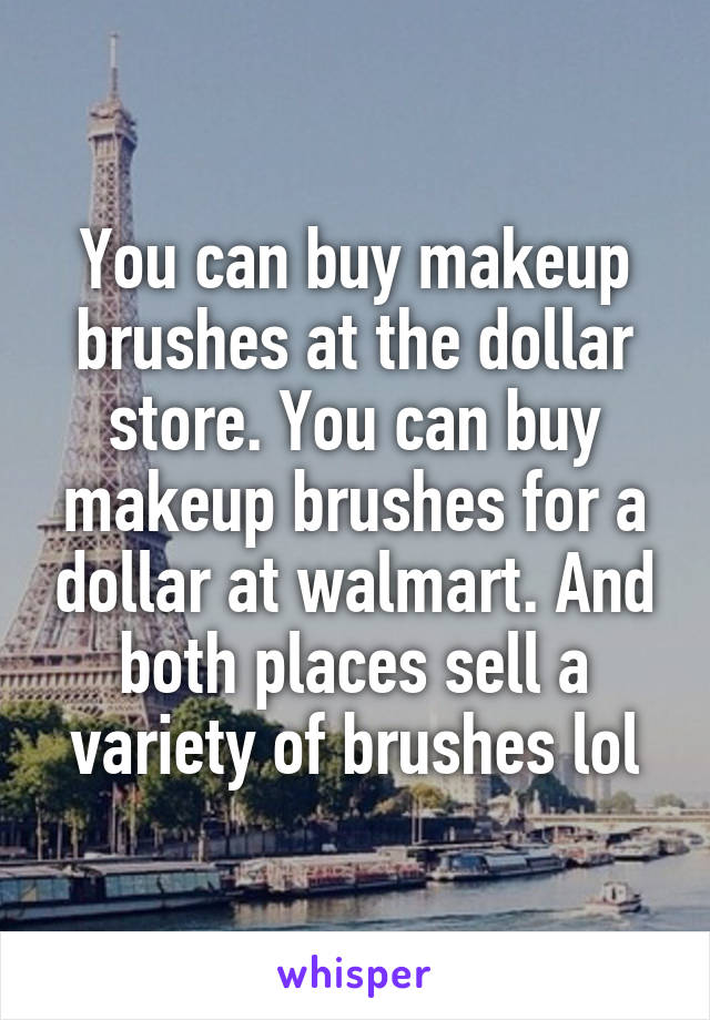 You can buy makeup brushes at the dollar store. You can buy makeup brushes for a dollar at walmart. And both places sell a variety of brushes lol