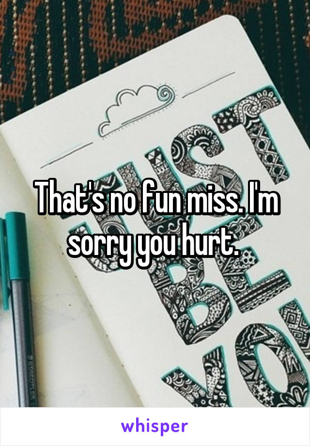 That's no fun miss. I'm sorry you hurt. 