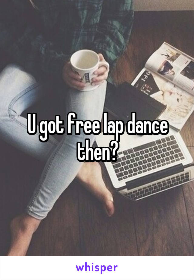 U got free lap dance then?