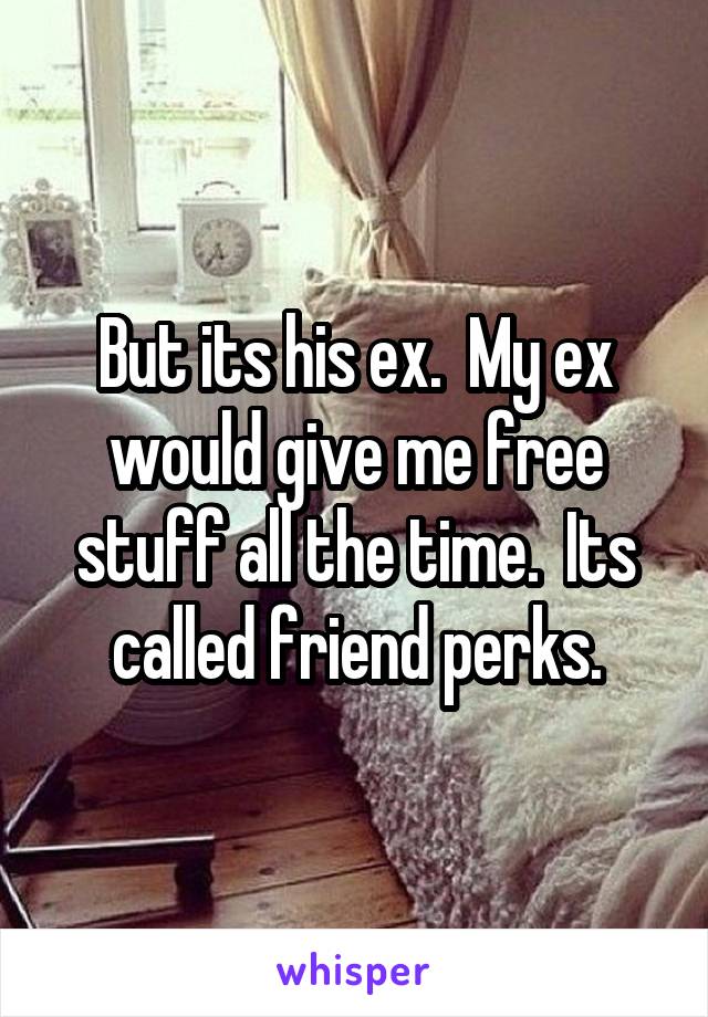 But its his ex.  My ex would give me free stuff all the time.  Its called friend perks.