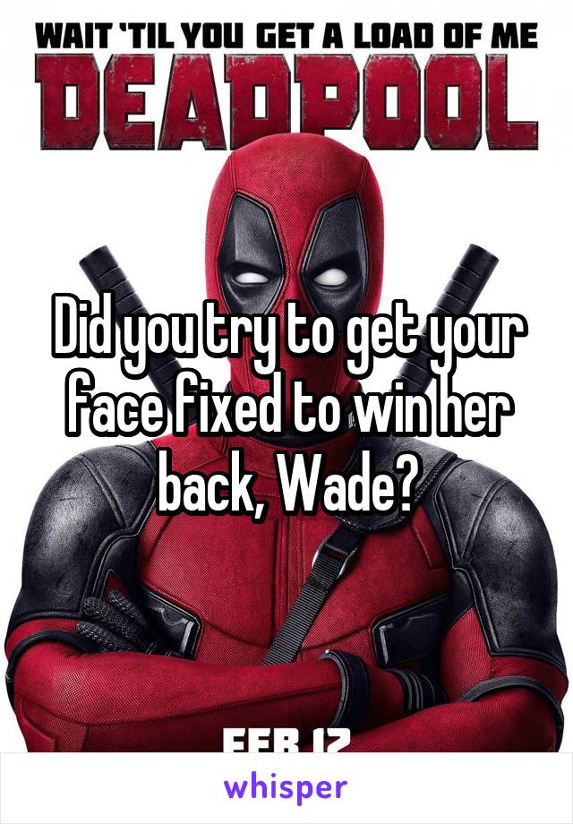 Did you try to get your face fixed to win her back, Wade?