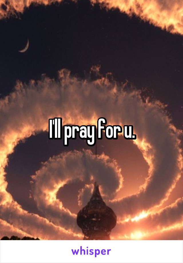 I'll pray for u.