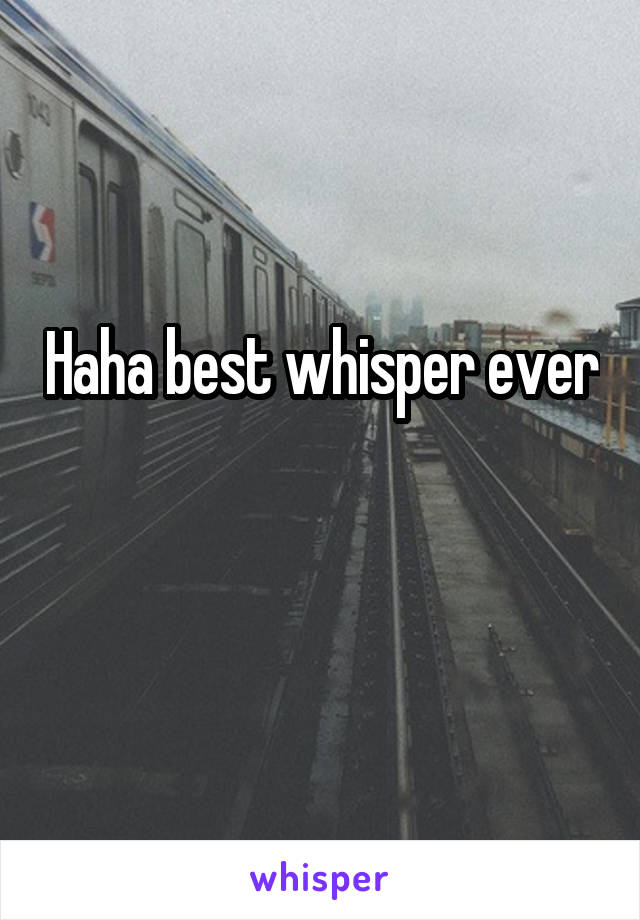 Haha best whisper ever 
