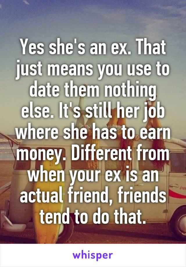 Yes she's an ex. That just means you use to date them nothing else. It's still her job where she has to earn money. Different from when your ex is an actual friend, friends tend to do that.