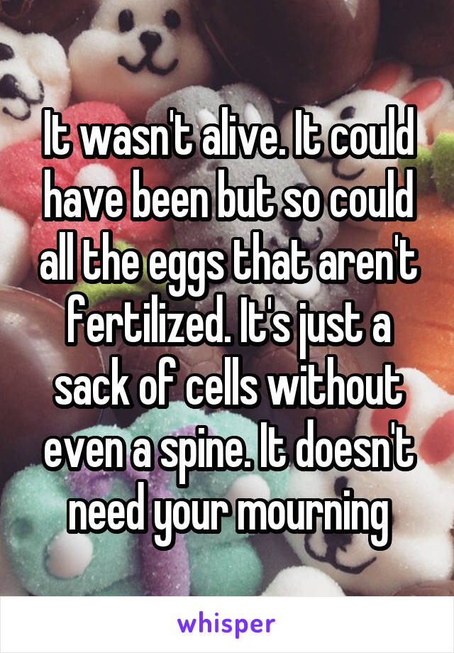 It wasn't alive. It could have been but so could all the eggs that aren't fertilized. It's just a sack of cells without even a spine. It doesn't need your mourning