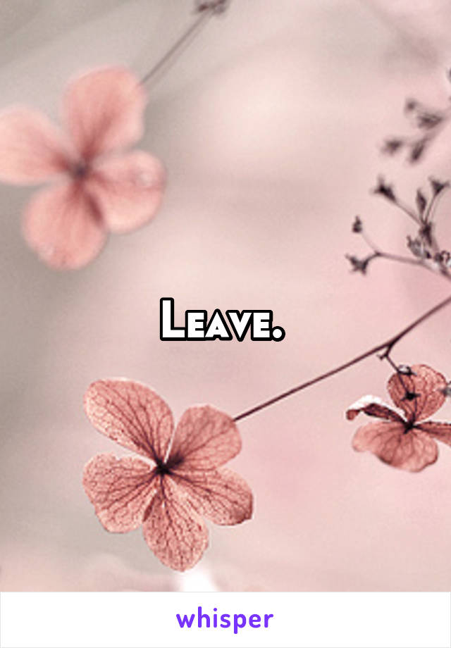 Leave. 