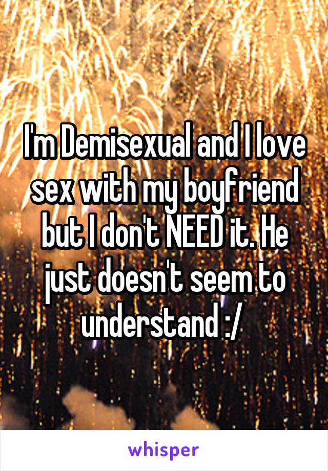 I'm Demisexual and I love sex with my boyfriend but I don't NEED it. He just doesn't seem to understand :/ 