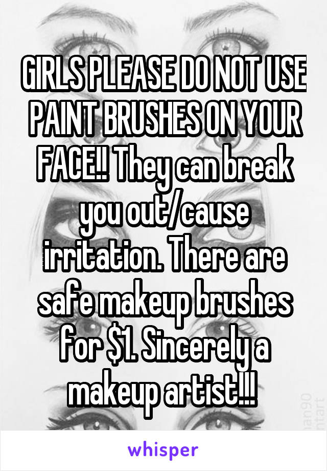 GIRLS PLEASE DO NOT USE PAINT BRUSHES ON YOUR FACE!! They can break you out/cause irritation. There are safe makeup brushes for $1. Sincerely a makeup artist!!! 