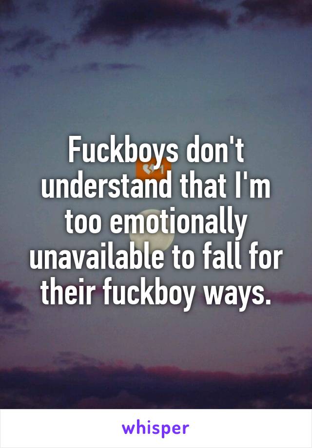 Fuckboys don't understand that I'm too emotionally unavailable to fall for their fuckboy ways.