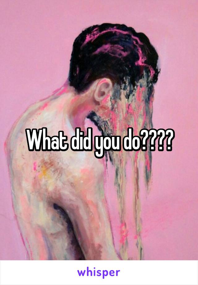 What did you do????