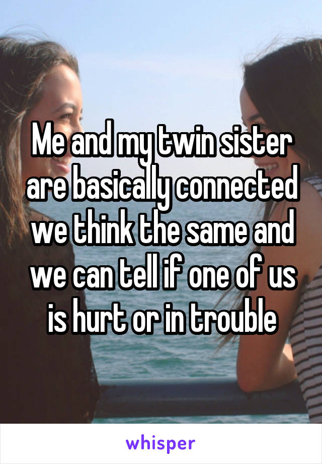Me and my twin sister are basically connected we think the same and we can tell if one of us is hurt or in trouble