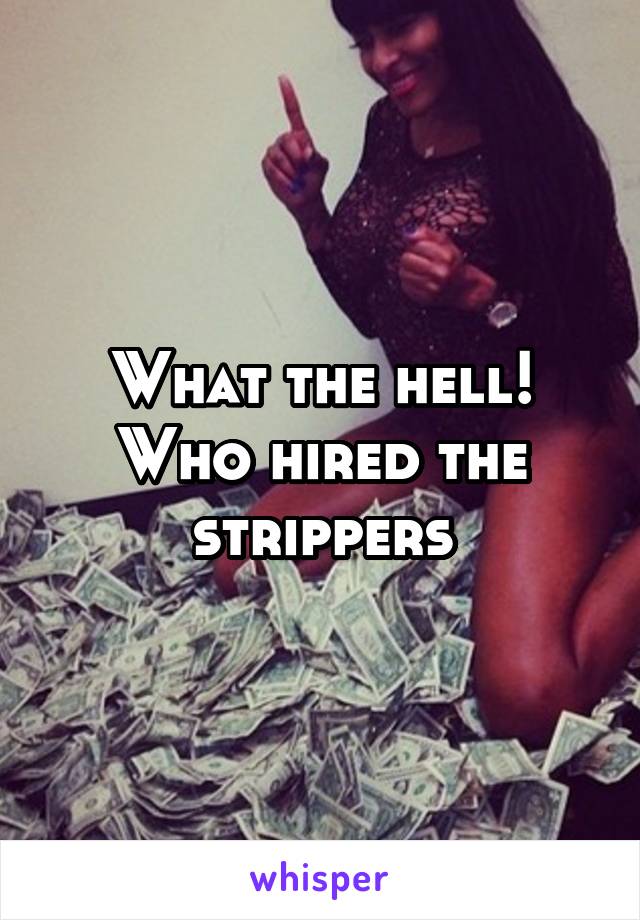 What the hell! Who hired the strippers