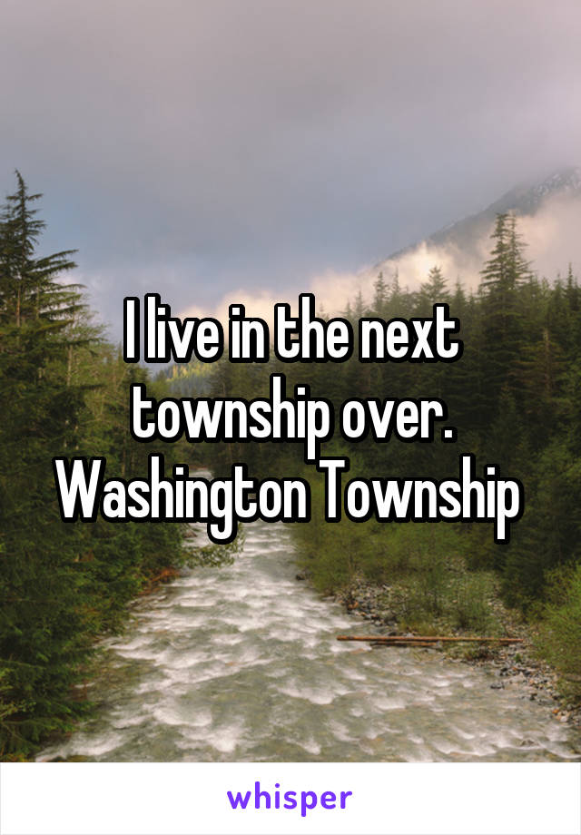 I live in the next township over. Washington Township 