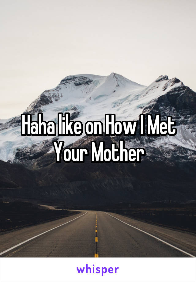 Haha like on How I Met Your Mother