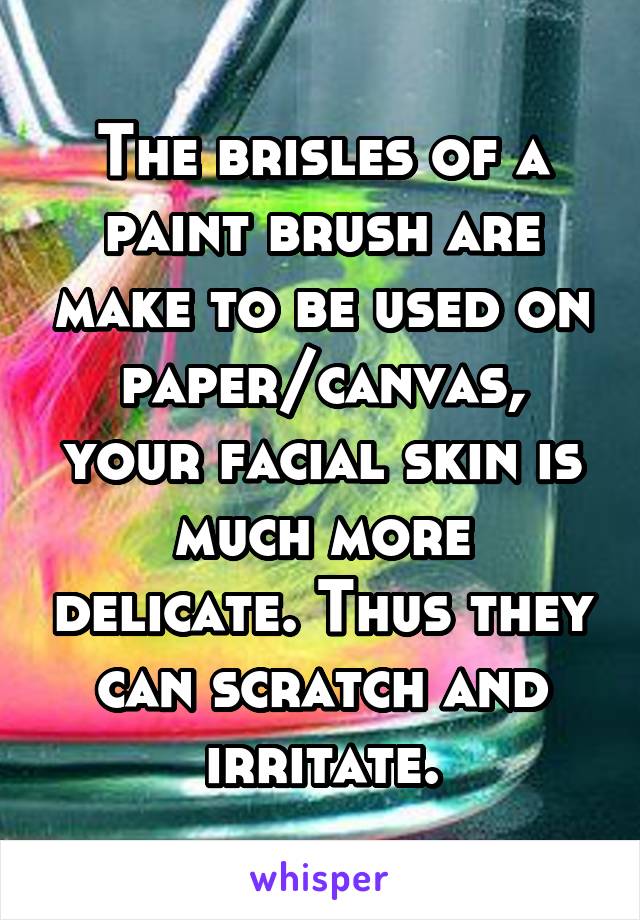 The brisles of a paint brush are make to be used on paper/canvas, your facial skin is much more delicate. Thus they can scratch and irritate.