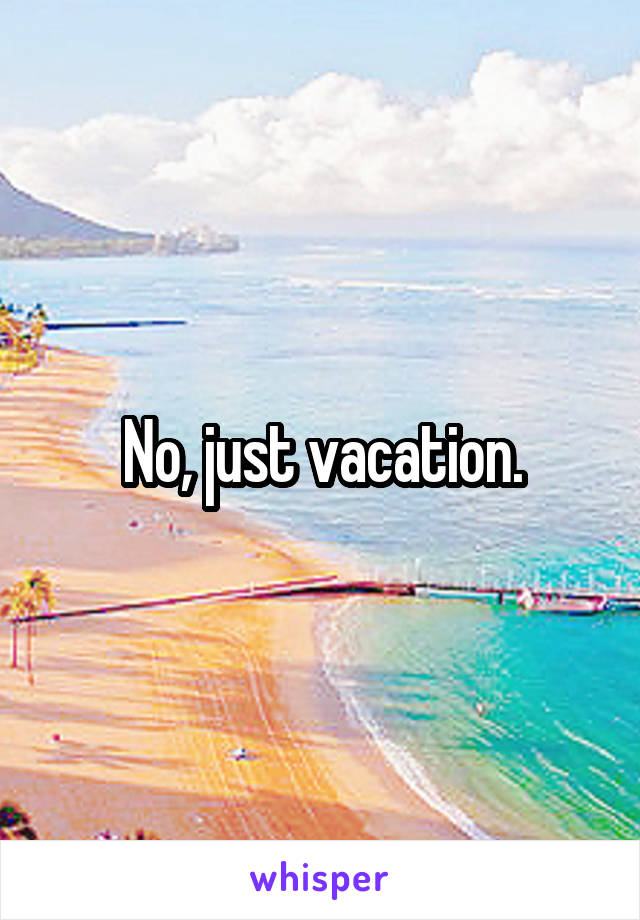 No, just vacation.