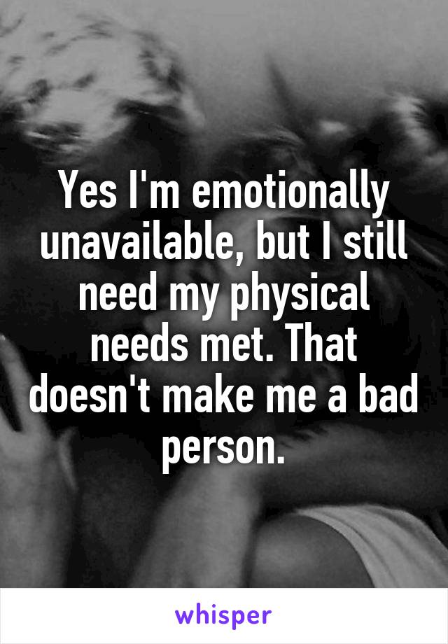 Yes I'm emotionally unavailable, but I still need my physical needs met. That doesn't make me a bad person.