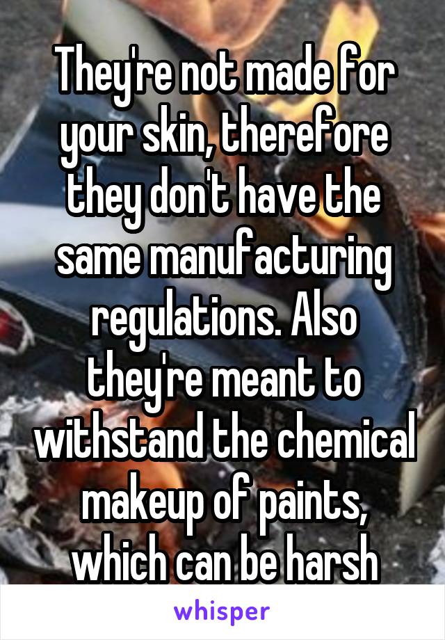 They're not made for your skin, therefore they don't have the same manufacturing regulations. Also they're meant to withstand the chemical makeup of paints, which can be harsh