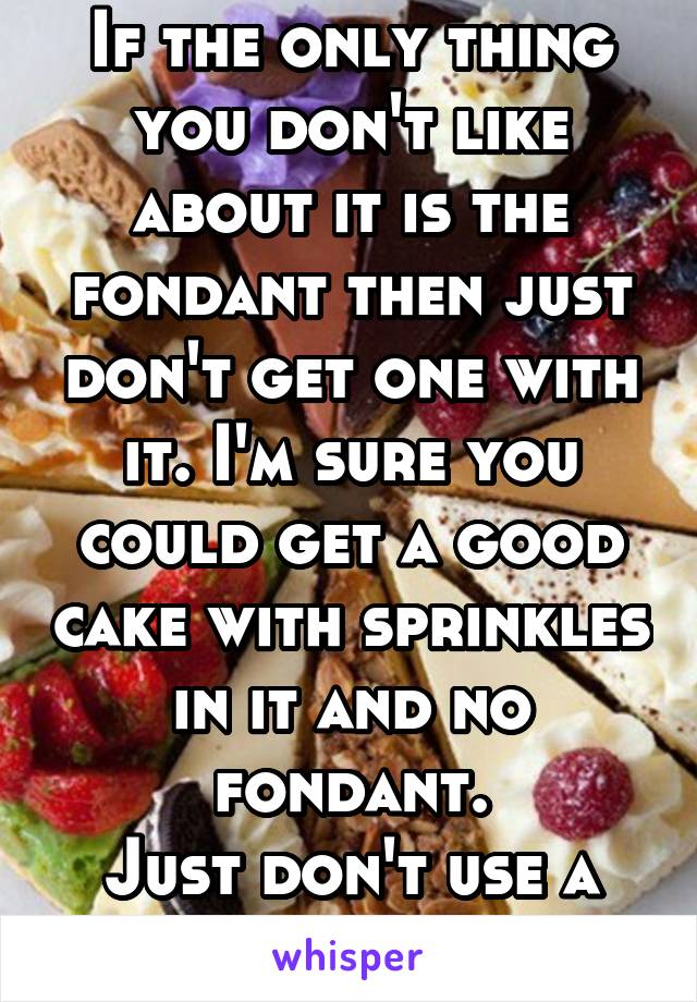 If the only thing you don't like about it is the fondant then just don't get one with it. I'm sure you could get a good cake with sprinkles in it and no fondant.
Just don't use a boxed mix. 