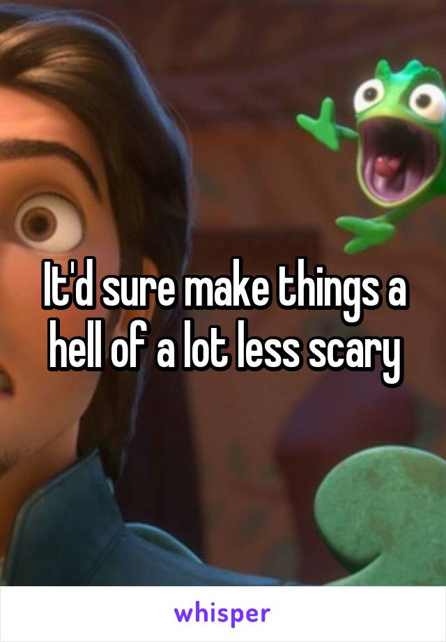 It'd sure make things a hell of a lot less scary