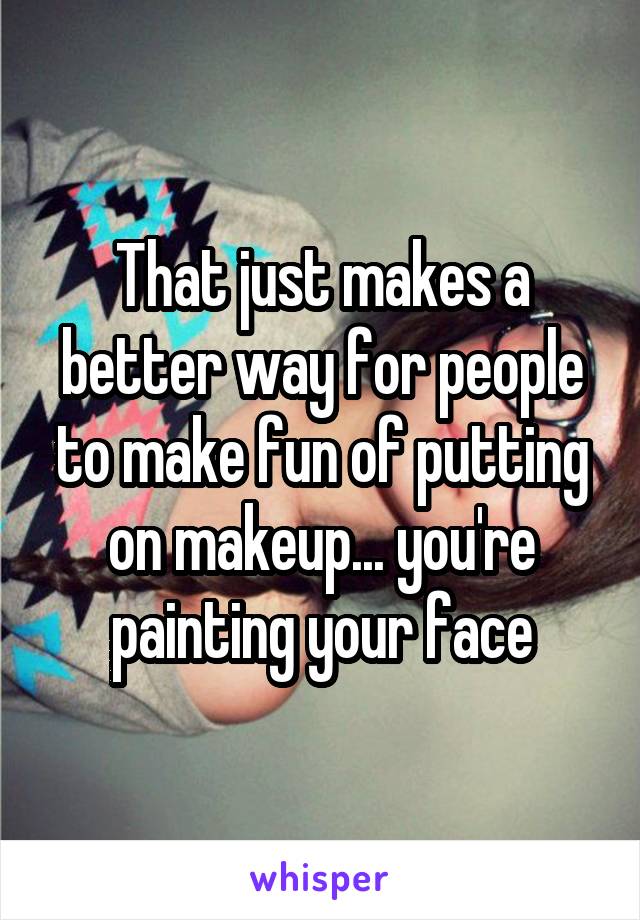 That just makes a better way for people to make fun of putting on makeup... you're painting your face