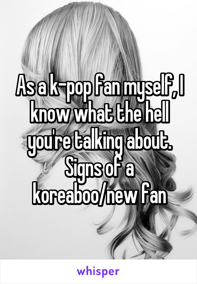 As a k-pop fan myself, I know what the hell you're talking about. Signs of a koreaboo/new fan